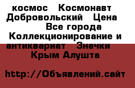 1.1) космос : Космонавт - Добровольский › Цена ­ 49 - Все города Коллекционирование и антиквариат » Значки   . Крым,Алушта